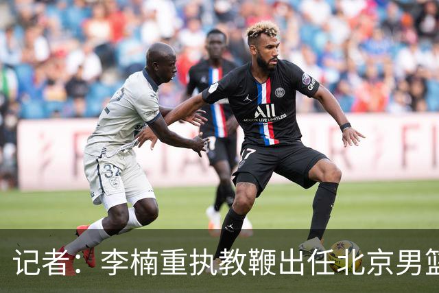 记者：李楠重执教鞭出任北京男篮主帅 率志在夺冠的北京征战CBA